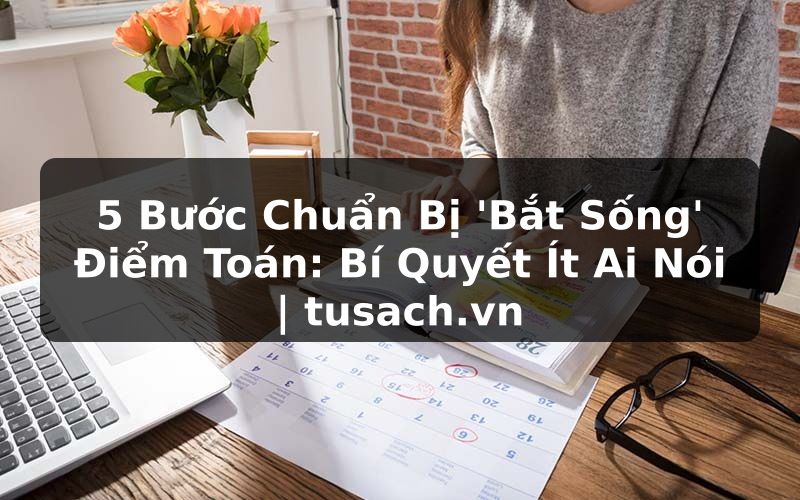 5 Bước Chuẩn Bị 'Bắt Sống' Điểm Toán: Bí Quyết Ít Ai Nói | tusach.vn