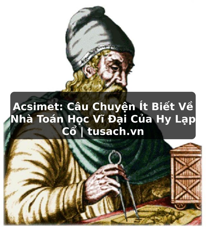 Acsimet: Câu Chuyện Ít Biết Về Nhà Toán Học Vĩ Đại Của Hy Lạp Cổ | tusach.vn