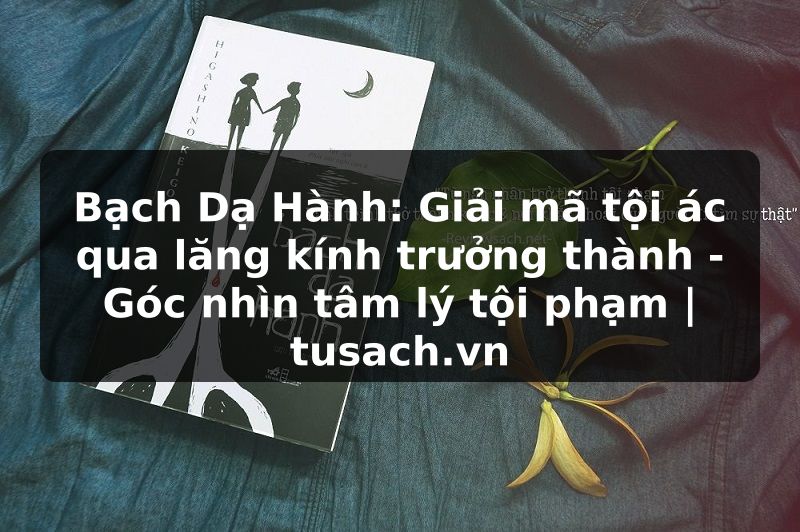 Bạch Dạ Hành: Giải mã tội ác qua lăng kính trưởng thành - Góc nhìn tâm lý tội phạm | tusach.vn