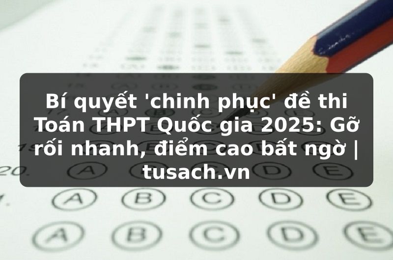 Bí quyết 'chinh phục' đề thi Toán THPT Quốc gia 2025: Gỡ rối nhanh, điểm cao bất ngờ | tusach.vn