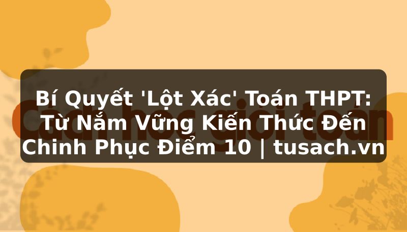 Bí Quyết 'Lột Xác' Toán THPT: Từ Nắm Vững Kiến Thức Đến Chinh Phục Điểm 10 | tusach.vn