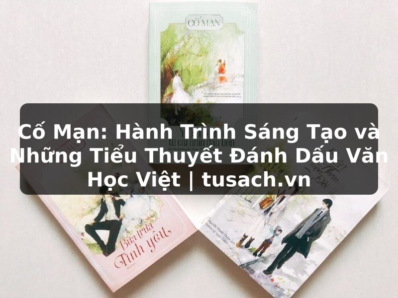 Cố Mạn: Hành Trình Sáng Tạo và Những Tiểu Thuyết Đánh Dấu Văn Học Việt | tusach.vn