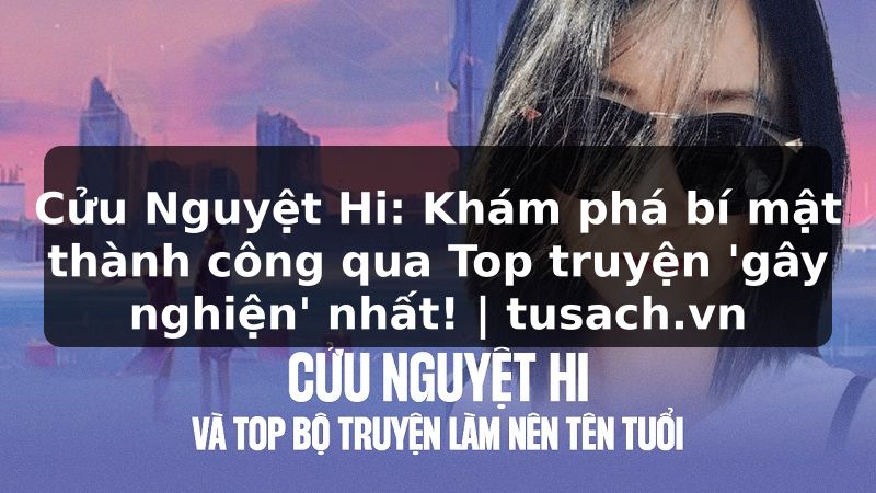 Cửu Nguyệt Hi: Khám phá bí mật thành công qua Top truyện 'gây nghiện' nhất! | tusach.vn