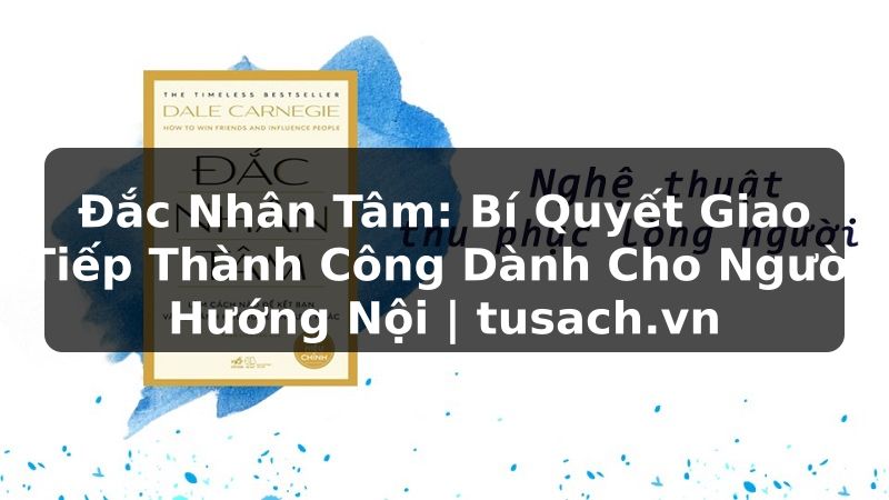 Đắc Nhân Tâm: Bí Quyết Giao Tiếp Thành Công Dành Cho Người Hướng Nội | tusach.vn