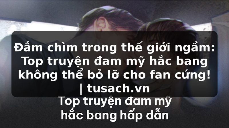 Đắm chìm trong thế giới ngầm: Top truyện đam mỹ hắc bang không thể bỏ lỡ cho fan cứng! | tusach.vn