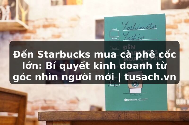 Đến Starbucks mua cà phê cốc lớn: Bí quyết kinh doanh từ góc nhìn người mới | tusach.vn