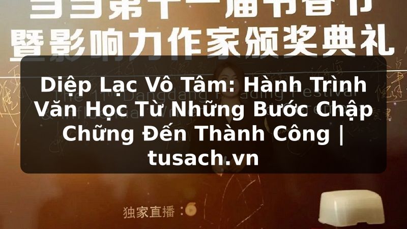 Diệp Lạc Vô Tâm: Hành Trình Văn Học Từ Những Bước Chập Chững Đến Thành Công | tusach.vn