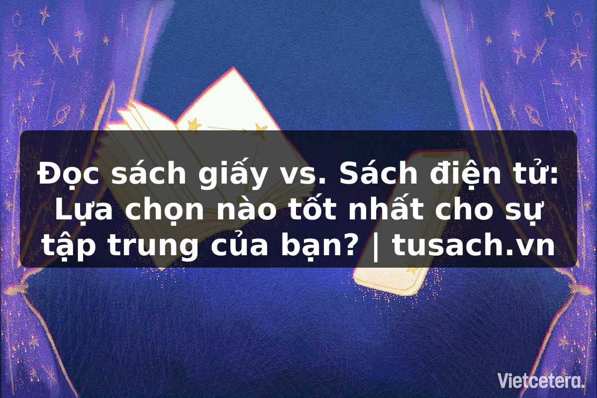 Đọc sách giấy vs. Sách điện tử: Lựa chọn nào tốt nhất cho sự tập trung của bạn? | tusach.vn