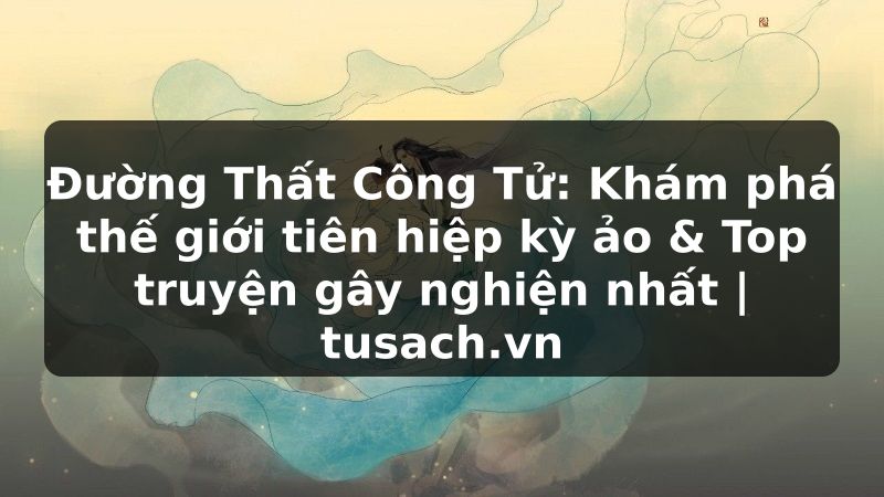 Đường Thất Công Tử: Khám phá thế giới tiên hiệp kỳ ảo & Top truyện gây nghiện nhất | tusach.vn