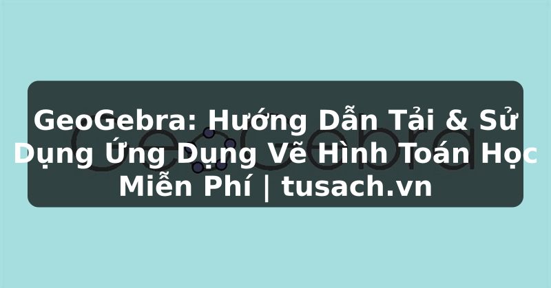 GeoGebra: Hướng Dẫn Tải & Sử Dụng Ứng Dụng Vẽ Hình Toán Học Miễn Phí | tusach.vn