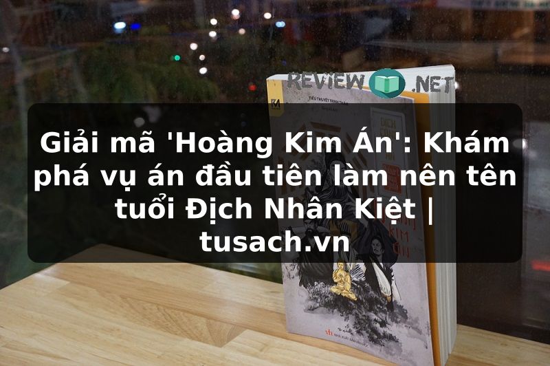 Giải mã 'Hoàng Kim Án': Khám phá vụ án đầu tiên làm nên tên tuổi Địch Nhân Kiệt | tusach.vn