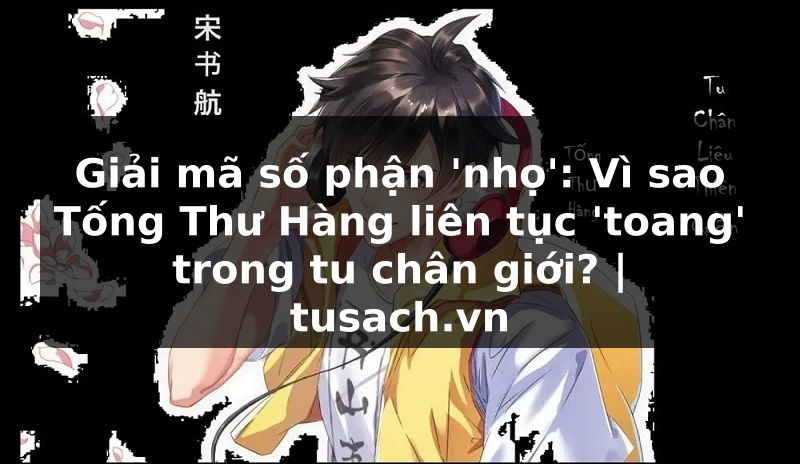 Giải mã số phận 'nhọ': Vì sao Tống Thư Hàng liên tục 'toang' trong tu chân giới? | tusach.vn