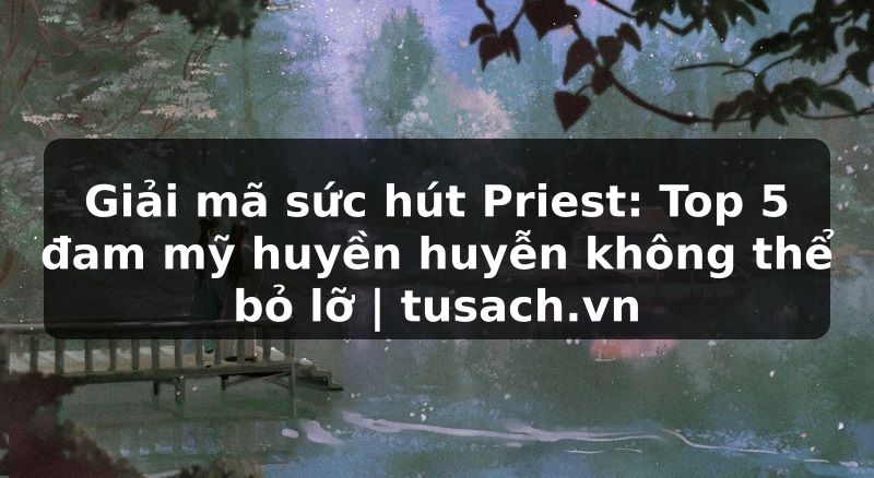 Giải mã sức hút Priest: Top 5 đam mỹ huyền huyễn không thể bỏ lỡ | tusach.vn