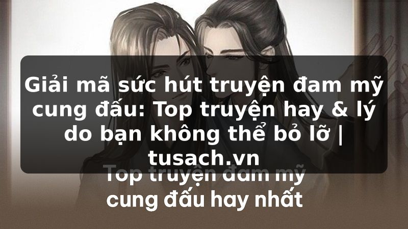Giải mã sức hút truyện đam mỹ cung đấu: Top truyện hay & lý do bạn không thể bỏ lỡ | tusach.vn