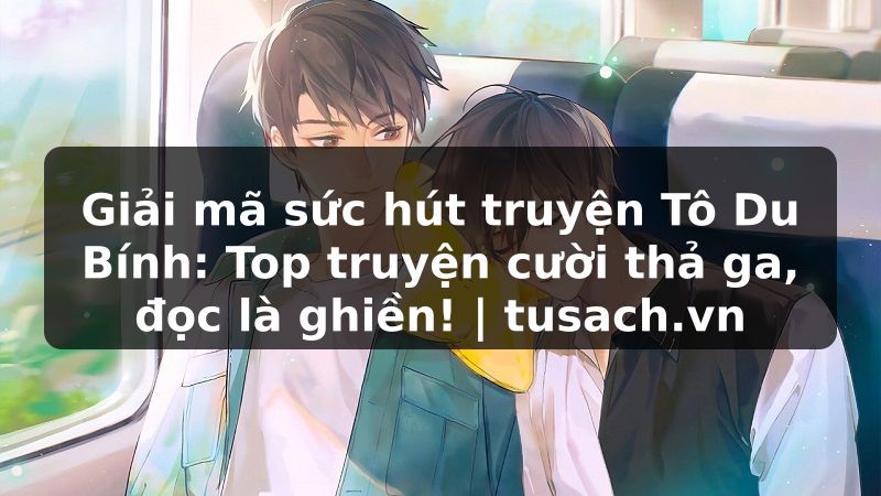 Giải mã sức hút truyện Tô Du Bính: Top truyện cười thả ga, đọc là ghiền! | tusach.vn