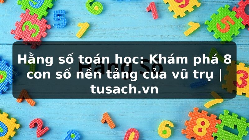 Hằng số toán học: Khám phá 8 con số nền tảng của vũ trụ | tusach.vn