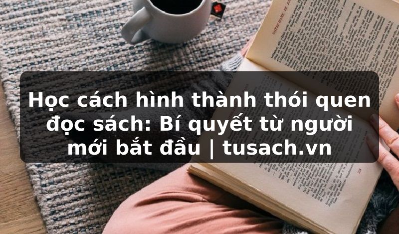 Học cách hình thành thói quen đọc sách: Bí quyết từ người mới bắt đầu | tusach.vn