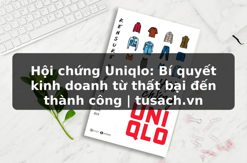 Hội chứng Uniqlo: Bí quyết kinh doanh từ thất bại đến thành công | tusach.vn
