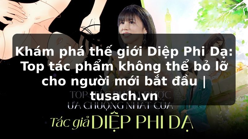 Khám phá thế giới Diệp Phi Dạ: Top tác phẩm không thể bỏ lỡ cho người mới bắt đầu | tusach.vn