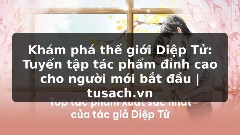 Khám phá thế giới Diệp Tử: Tuyển tập tác phẩm đỉnh cao cho người mới bắt đầu | tusach.vn