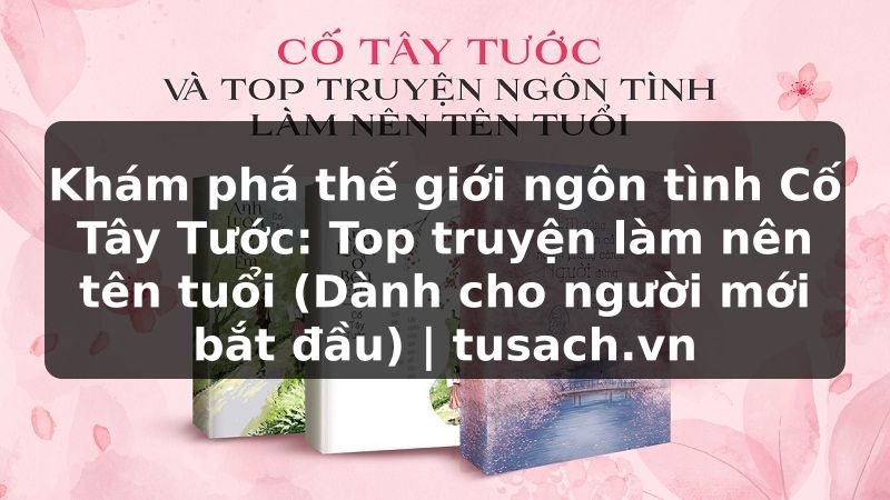 Khám phá thế giới ngôn tình Cố Tây Tước: Top truyện làm nên tên tuổi (Dành cho người mới bắt đầu) | tusach.vn