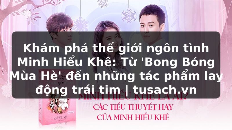 Khám phá thế giới ngôn tình Minh Hiểu Khê: Từ 'Bong Bóng Mùa Hè' đến những tác phẩm lay động trái tim | tusach.vn