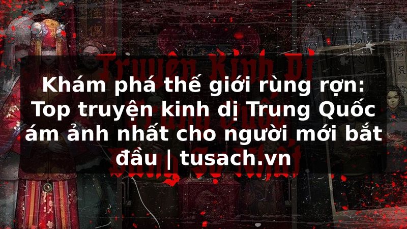 Khám phá thế giới rùng rợn: Top truyện kinh dị Trung Quốc ám ảnh nhất cho người mới bắt đầu | tusach.vn