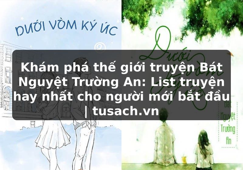 Khám phá thế giới truyện Bát Nguyệt Trường An: List truyện hay nhất cho người mới bắt đầu | tusach.vn