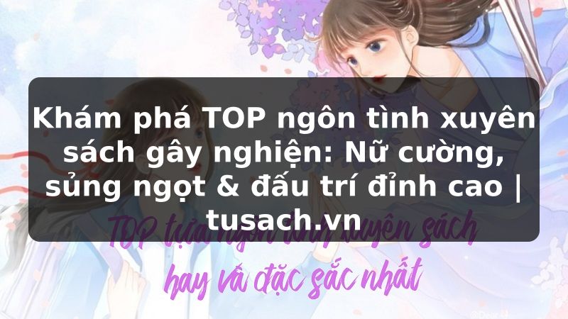 Khám phá TOP ngôn tình xuyên sách gây nghiện: Nữ cường, sủng ngọt & đấu trí đỉnh cao | tusach.vn