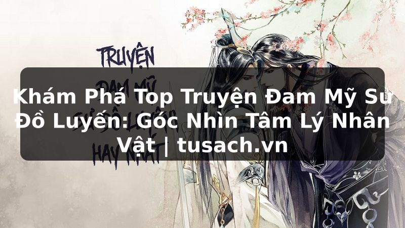 Khám Phá Top Truyện Đam Mỹ Sư Đồ Luyến: Góc Nhìn Tâm Lý Nhân Vật | tusach.vn
