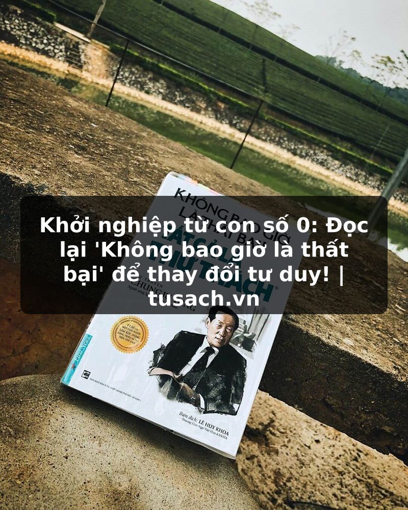 Khởi nghiệp từ con số 0: Đọc lại 'Không bao giờ là thất bại' để thay đổi tư duy! | tusach.vn