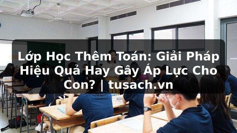 Lớp Học Thêm Toán: Giải Pháp Hiệu Quả Hay Gây Áp Lực Cho Con? | tusach.vn
