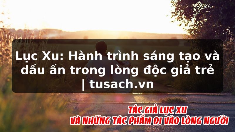 Lục Xu: Hành trình sáng tạo và dấu ấn trong lòng độc giả trẻ | tusach.vn