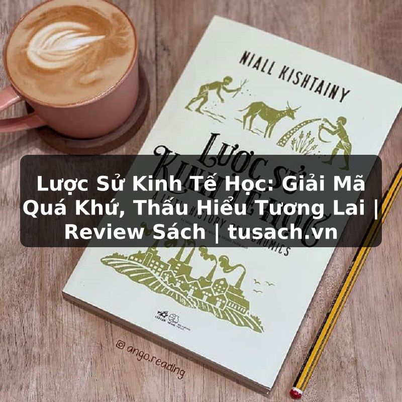 Lược Sử Kinh Tế Học: Giải Mã Quá Khứ, Thấu Hiểu Tương Lai | Review Sách | tusach.vn
