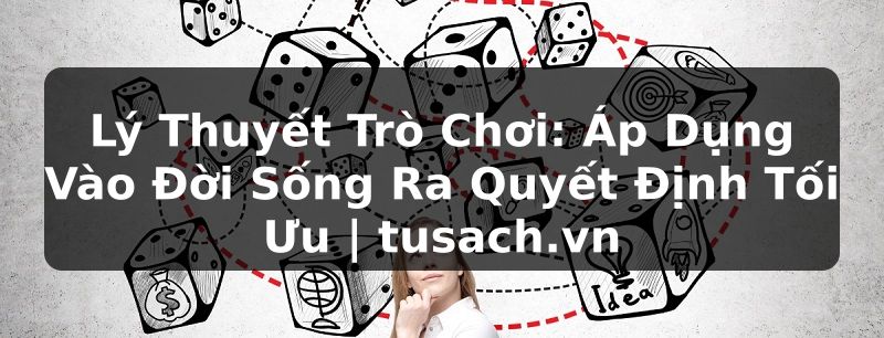 Lý Thuyết Trò Chơi: Áp Dụng Vào Đời Sống Ra Quyết Định Tối Ưu | tusach.vn