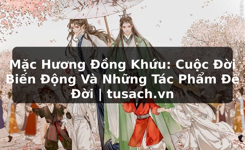 Mặc Hương Đồng Khứu: Cuộc Đời Biến Động Và Những Tác Phẩm Để Đời | tusach.vn