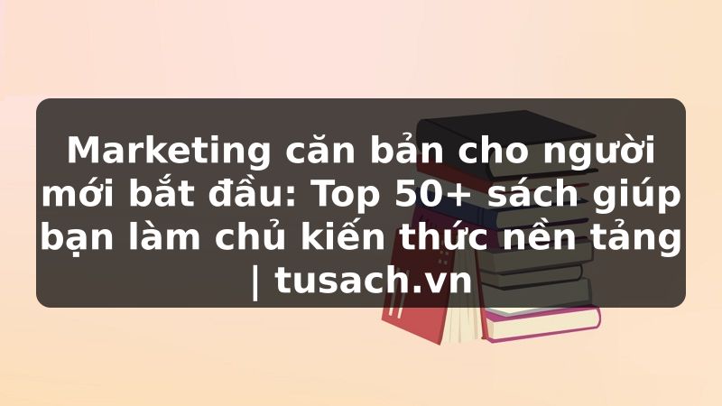 Marketing căn bản cho người mới bắt đầu: Top 50+ sách giúp bạn làm chủ kiến thức nền tảng | tusach.vn