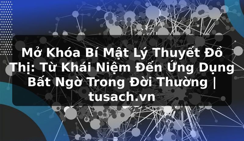 Mở Khóa Bí Mật Lý Thuyết Đồ Thị: Từ Khái Niệm Đến Ứng Dụng Bất Ngờ Trong Đời Thường | tusach.vn
