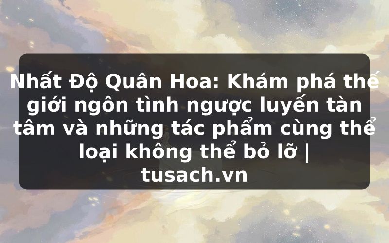 Nhất Độ Quân Hoa: Khám phá thế giới ngôn tình ngược luyến tàn tâm và những tác phẩm cùng thể loại không thể bỏ lỡ | tusach.vn