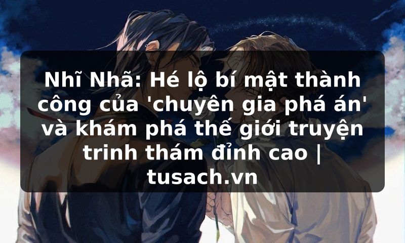 Nhĩ Nhã: Hé lộ bí mật thành công của 'chuyên gia phá án' và khám phá thế giới truyện trinh thám đỉnh cao | tusach.vn
