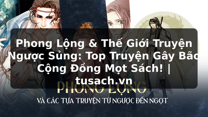 Phong Lộng & Thế Giới Truyện Ngược Sủng: Top Truyện Gây Bão Cộng Đồng Mọt Sách! | tusach.vn