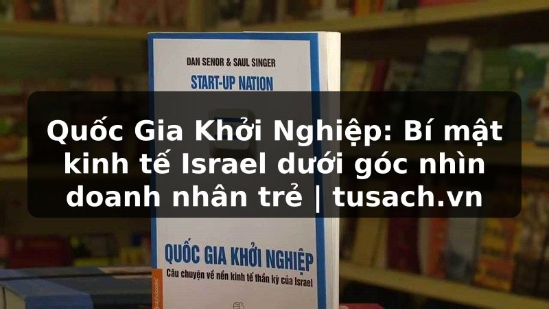 Quốc Gia Khởi Nghiệp: Bí mật kinh tế Israel dưới góc nhìn doanh nhân trẻ | tusach.vn