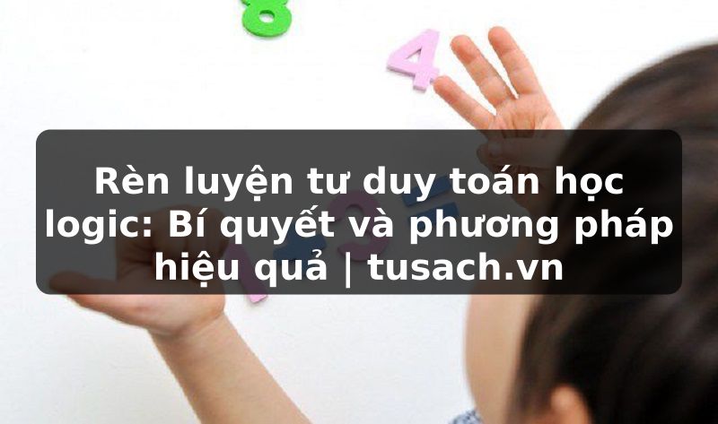 Rèn luyện tư duy toán học logic: Bí quyết và phương pháp hiệu quả | tusach.vn