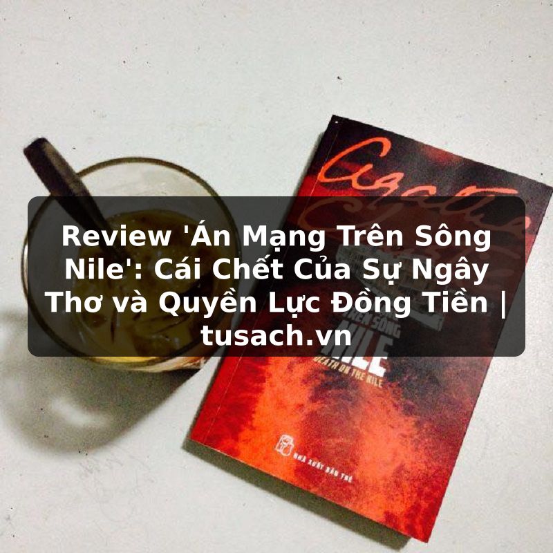Review 'Án Mạng Trên Sông Nile': Cái Chết Của Sự Ngây Thơ và Quyền Lực Đồng Tiền | tusach.vn