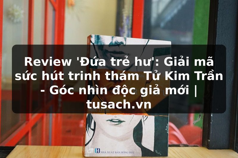 Review 'Đứa trẻ hư': Giải mã sức hút trinh thám Tử Kim Trần - Góc nhìn độc giả mới | tusach.vn