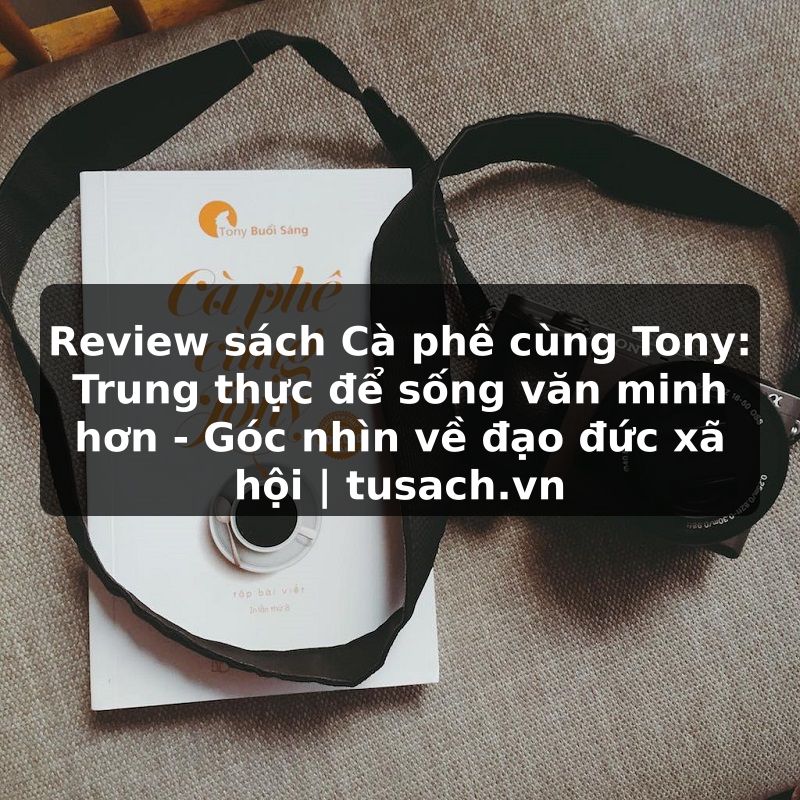 Review sách Cà phê cùng Tony: Trung thực để sống văn minh hơn - Góc nhìn về đạo đức xã hội | tusach.vn