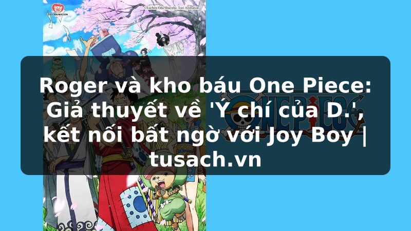 Roger và kho báu One Piece: Giả thuyết về 'Ý chí của D.', kết nối bất ngờ với Joy Boy | tusach.vn