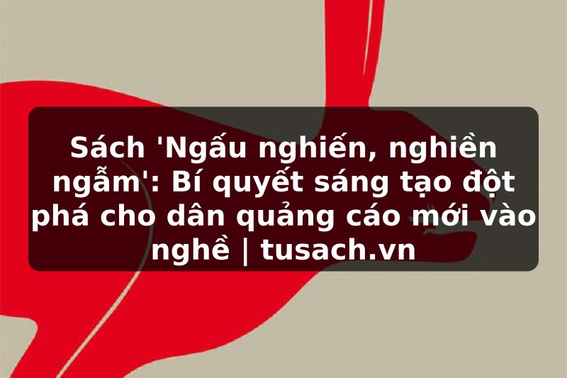 Sách 'Ngấu nghiến, nghiền ngẫm': Bí quyết sáng tạo đột phá cho dân quảng cáo mới vào nghề | tusach.vn