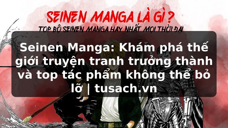 Seinen Manga: Khám phá thế giới truyện tranh trưởng thành và top tác phẩm không thể bỏ lỡ | tusach.vn