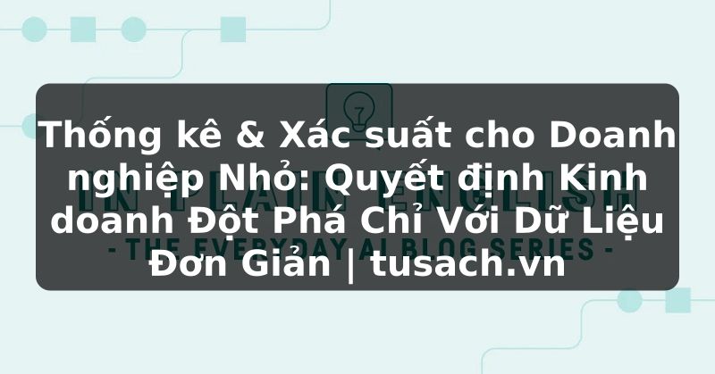 Thống kê & Xác suất cho Doanh nghiệp Nhỏ: Quyết định Kinh doanh Đột Phá Chỉ Với Dữ Liệu Đơn Giản | tusach.vn